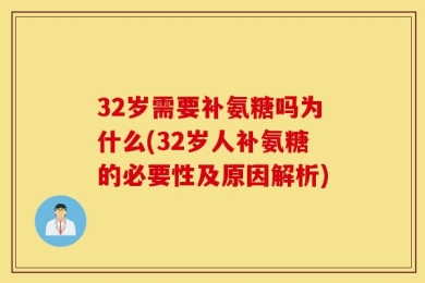 32岁需要补氨糖吗为什么(32岁人补氨糖的必要性及原因解析)