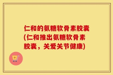 仁和的氨糖软骨素胶囊(仁和推出氨糖软骨素胶囊，关爱关节健康)