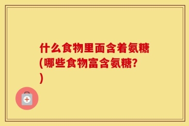 什么食物里面含着氨糖(哪些食物富含氨糖？)