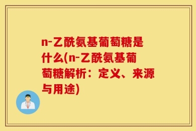 n-乙酰氨基葡萄糖是什么(n-乙酰氨基葡萄糖解析：定义、来源与用途)