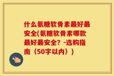 什么氨糖软骨素最好最安全(氨糖软骨素哪款最好最安全？-选购指南（50字以内）)