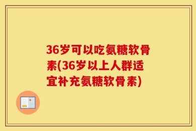36岁可以吃氨糖软骨素(36岁以上人群适宜补充氨糖软骨素)