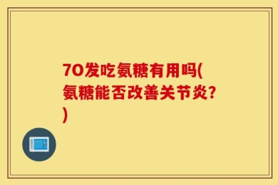 7O发吃氨糖有用吗(氨糖能否改善关节炎？)