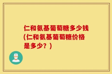 仁和氨基葡萄糖多少钱(仁和氨基葡萄糖价格是多少？)