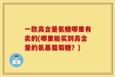 一款高含量氨糖哪里有卖的(哪里能买到高含量的氨基葡萄糖？)