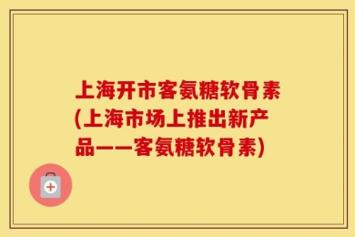 上海开市客氨糖软骨素(上海市场上推出新产品——客氨糖软骨素)