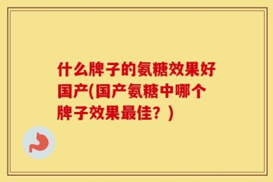 什么牌子的氨糖效果好国产(国产氨糖中哪个牌子效果最佳？)