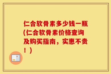 仁合软骨素多少钱一瓶(仁合软骨素价格查询及购买指南，实惠不贵！)
