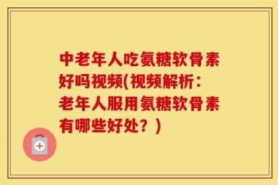 中老年人吃氨糖软骨素好吗视频(视频解析：老年人服用氨糖软骨素有哪些好处？)