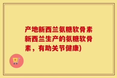 产地新西兰氨糖软骨素新西兰生产的氨糖软骨素，有助关节健康)