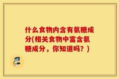 什么食物内含有氨糖成分(相关食物中富含氨糖成分，你知道吗？)