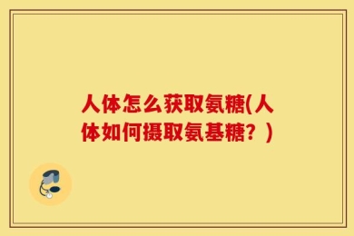 人体怎么获取氨糖(人体如何摄取氨基糖？)