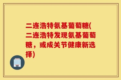 二连浩特氨基葡萄糖(二连浩特发现氨基葡萄糖，或成关节健康新选择)