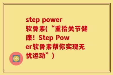 step power软骨素(“重拾关节健康！Step Power软骨素帮你实现无忧运动”)