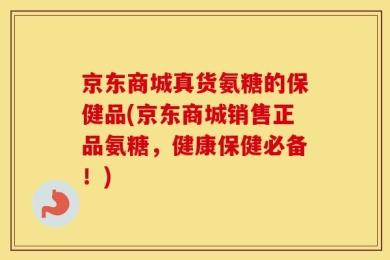 京东商城真货氨糖的保健品(京东商城销售正品氨糖，健康保健必备！)