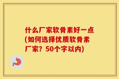 什么厂家软骨素好一点(如何选择优质软骨素厂家？50个字以内)