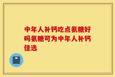 中年人补钙吃点氨糖好吗氨糖可为中年人补钙佳选