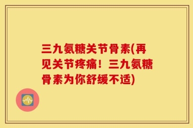 三九氨糖关节骨素(再见关节疼痛！三九氨糖骨素为你舒缓不适)