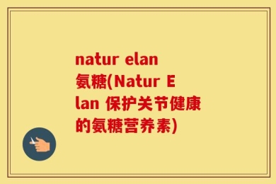natur elan氨糖(Natur Elan 保护关节健康的氨糖营养素)