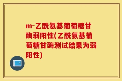 m-乙酰氨基葡萄糖甘酶弱阳性(乙酰氨基葡萄糖甘酶测试结果为弱阳性)