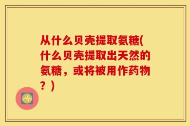 从什么贝壳提取氨糖(什么贝壳提取出天然的氨糖，或将被用作药物？)