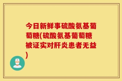 今日新鲜事硫酸氨基葡萄糖(硫酸氨基葡萄糖被证实对肝炎患者无益)