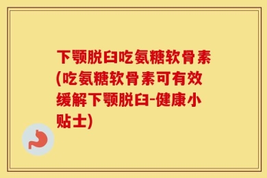 下颚脱臼吃氨糖软骨素(吃氨糖软骨素可有效缓解下颚脱臼-健康小贴士)