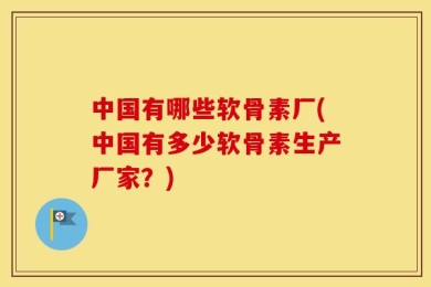 中国有哪些软骨素厂(中国有多少软骨素生产厂家？)
