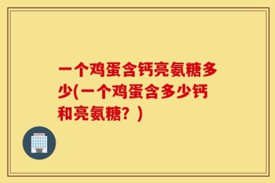 一个鸡蛋含钙亮氨糖多少(一个鸡蛋含多少钙和亮氨糖？)