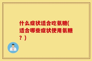 什么症状适合吃氨糖(适合哪些症状使用氨糖？)