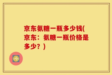 京东氨糖一瓶多少钱(京东：氨糖一瓶价格是多少？)