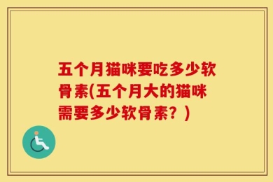 五个月猫咪要吃多少软骨素(五个月大的猫咪需要多少软骨素？)