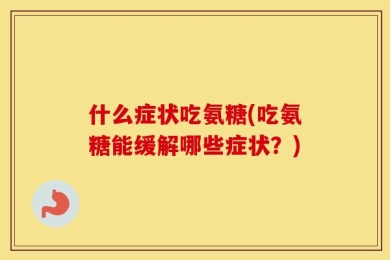 什么症状吃氨糖(吃氨糖能缓解哪些症状？)