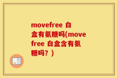 movefree 白盒有氨糖吗(movefree 白盒含有氨糖吗？)