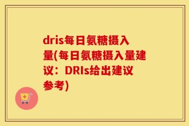 dris每日氨糖摄入量(每日氨糖摄入量建议：DRIs给出建议参考)