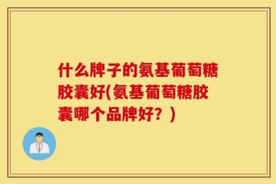 什么牌子的氨基葡萄糖胶囊好(氨基葡萄糖胶囊哪个品牌好？)