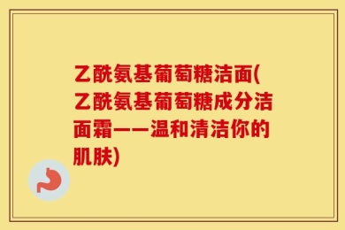 乙酰氨基葡萄糖洁面(乙酰氨基葡萄糖成分洁面霜——温和清洁你的肌肤)