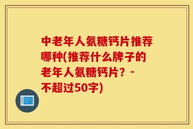 中老年人氨糖钙片推荐哪种(推荐什么牌子的老年人氨糖钙片？- 不超过50字)