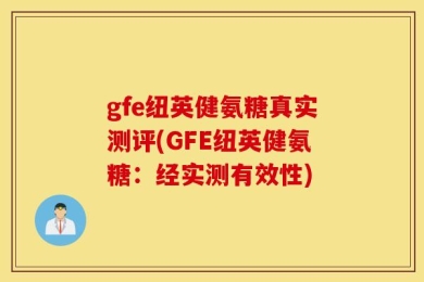 gfe纽英健氨糖真实测评(GFE纽英健氨糖：经实测有效性)