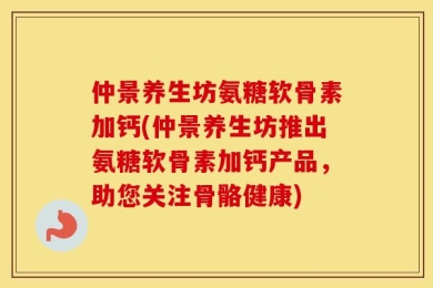仲景养生坊氨糖软骨素加钙(仲景养生坊推出氨糖软骨素加钙产品，助您关注骨骼健康)