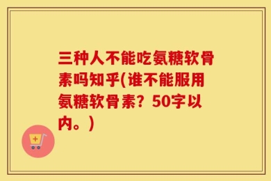 三种人不能吃氨糖软骨素吗知乎(谁不能服用氨糖软骨素？50字以内。)