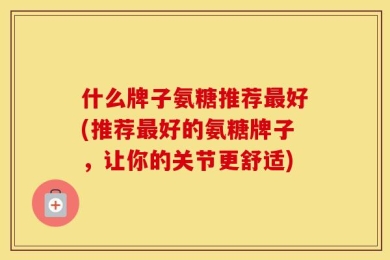 什么牌子氨糖推荐最好(推荐最好的氨糖牌子，让你的关节更舒适)