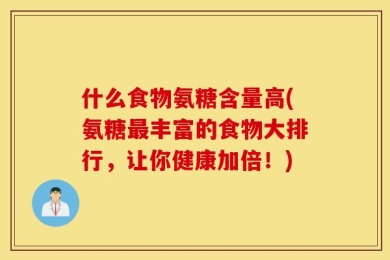 什么食物氨糖含量高(氨糖最丰富的食物大排行，让你健康加倍！)