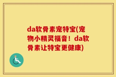 da软骨素宠特宝(宠物小精灵福音！da软骨素让特宝更健康)