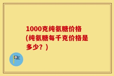 1000克纯氨糖价格(纯氨糖每千克价格是多少？)