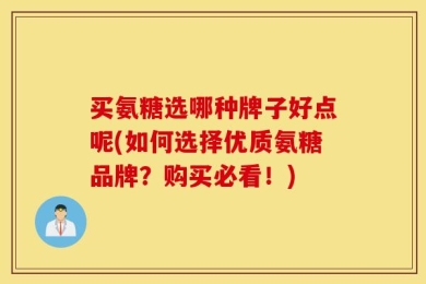 买氨糖选哪种牌子好点呢(如何选择优质氨糖品牌？购买必看！)