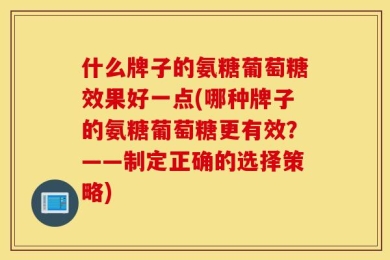 什么牌子的氨糖葡萄糖效果好一点(哪种牌子的氨糖葡萄糖更有效？——制定正确的选择策略)