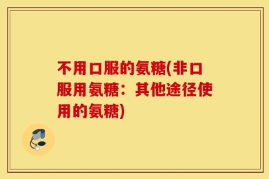 不用口服的氨糖(非口服用氨糖：其他途径使用的氨糖)