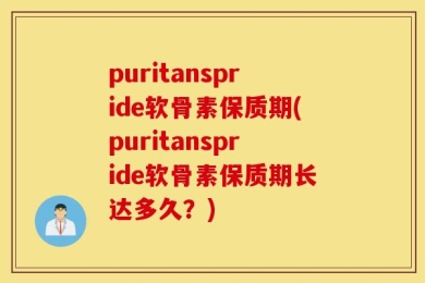 puritanspride软骨素保质期(puritanspride软骨素保质期长达多久？)