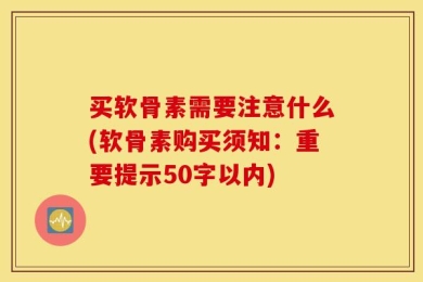 买软骨素需要注意什么(软骨素购买须知：重要提示50字以内)